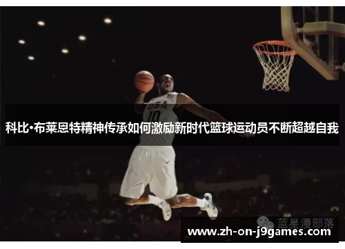 科比·布莱恩特精神传承如何激励新时代篮球运动员不断超越自我