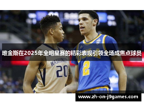 维金斯在2025年全明星赛的精彩表现引领全场成焦点球员