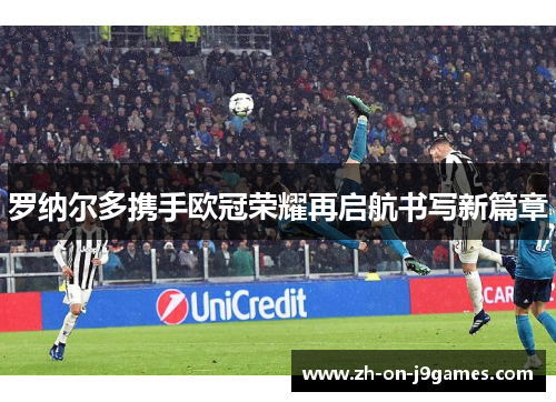 罗纳尔多携手欧冠荣耀再启航书写新篇章